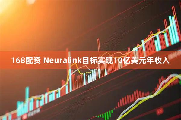 168配资 Neuralink目标实现10亿美元年收入