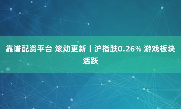 靠谱配资平台 滚动更新丨沪指跌0.26% 游戏板块活跃