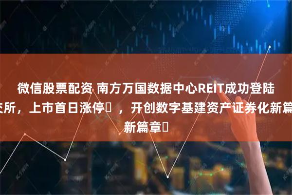 微信股票配资 南方万国数据中心REIT成功登陆上交所，上市首日涨停​，开创数字基建资产证券化新篇章​
