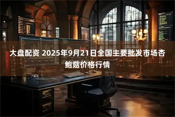 大盘配资 2025年9月21日全国主要批发市场杏鲍菇价格行情