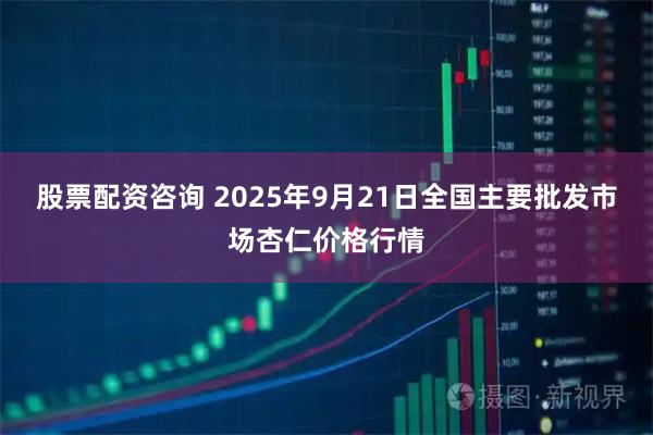 股票配资咨询 2025年9月21日全国主要批发市场杏仁价格行情