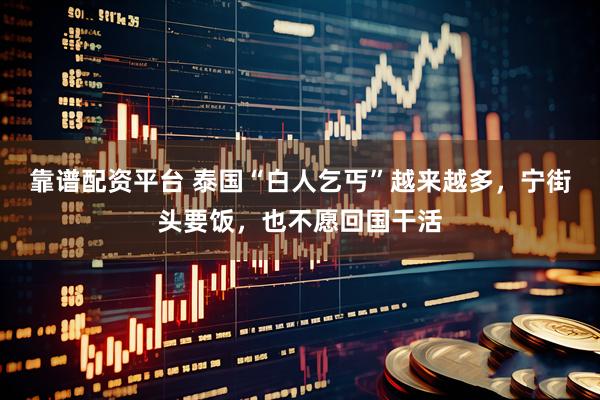 靠谱配资平台 泰国“白人乞丐”越来越多，宁街头要饭，也不愿回国干活