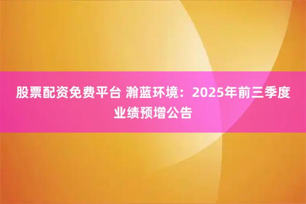 股票配资免费平台 瀚蓝环境：2025年前三季度业绩预增公告