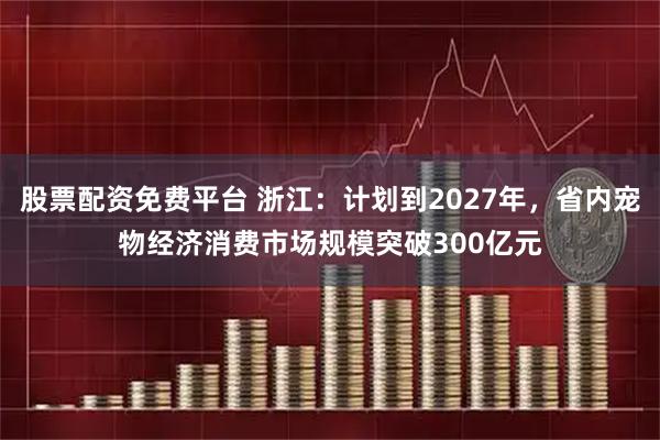股票配资免费平台 浙江:计划到2027年,省内宠物经济消费市场规模突破300亿元