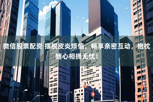 微信股票配资 摆脱皮炎烦恼，畅享亲密互动，抱枕随心相拥无忧！