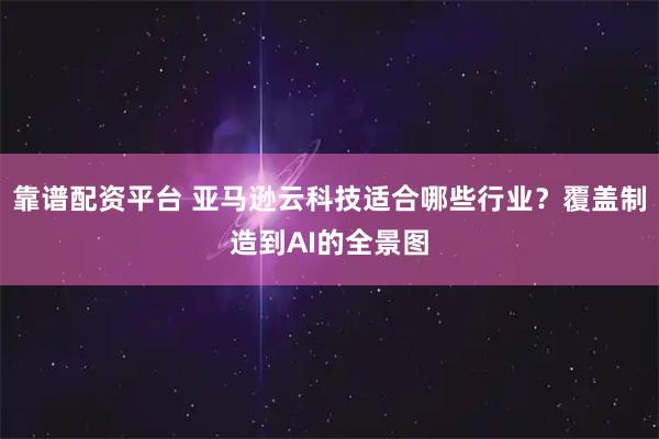 靠谱配资平台 亚马逊云科技适合哪些行业？覆盖制造到AI的全景图