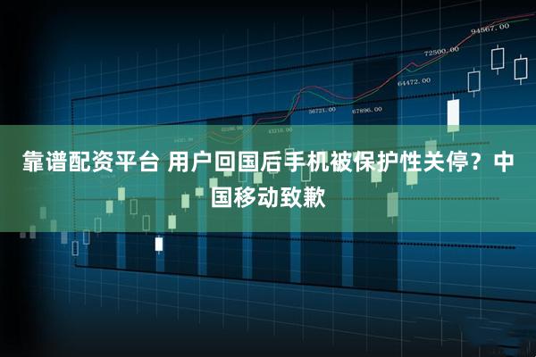 靠谱配资平台 用户回国后手机被保护性关停？中国移动致歉