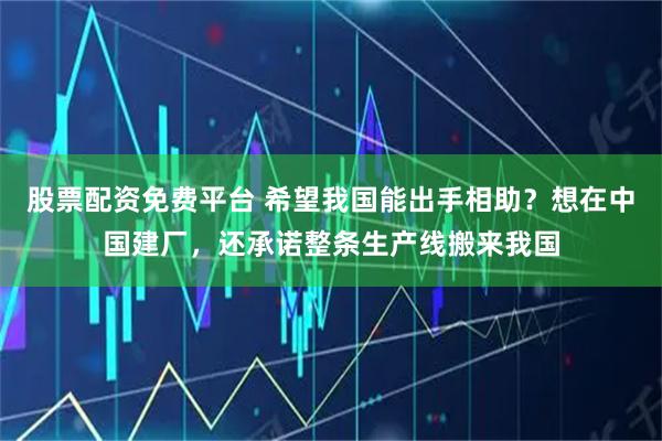 股票配资免费平台 希望我国能出手相助?想在中国建厂,还承诺整条生产线搬来我国