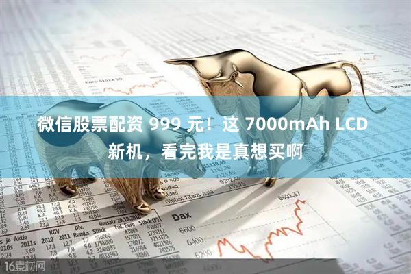 微信股票配资 999 元！这 7000mAh LCD 新机，看完我是真想买啊
