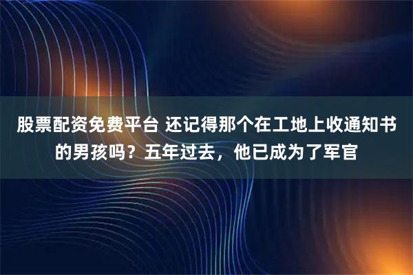 股票配资免费平台 还记得那个在工地上收通知书的男孩吗？五年过去，他已成为了军官