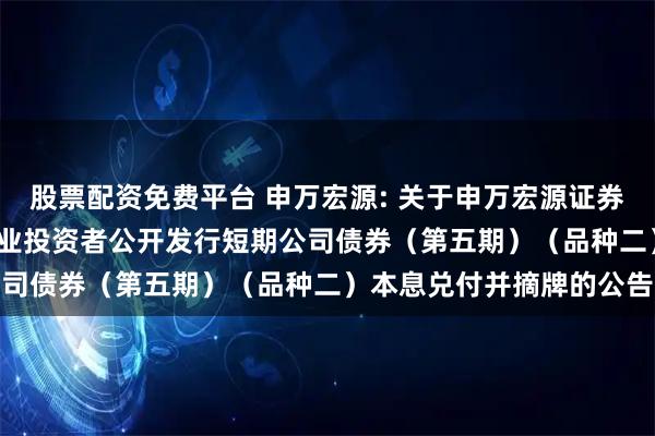 股票配资免费平台 申万宏源: 关于申万宏源证券有限公司2024年面向专业投资者公开发行短期公司债券（第五期）（品种二）本息兑付并摘牌的公告