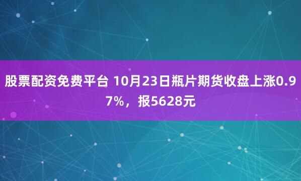 股票配资免费平台 10月23日瓶片期货收盘上涨0.97%，报5628元