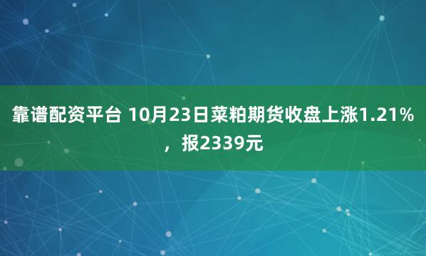 靠谱配资平台 10月23日菜粕期货收盘上涨1.21%，报2339元