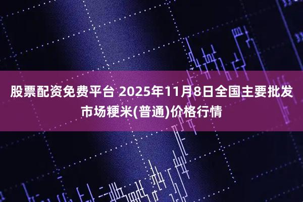 股票配资免费平台 2025年11月8日全国主要批发市场粳米(普通)价格行情