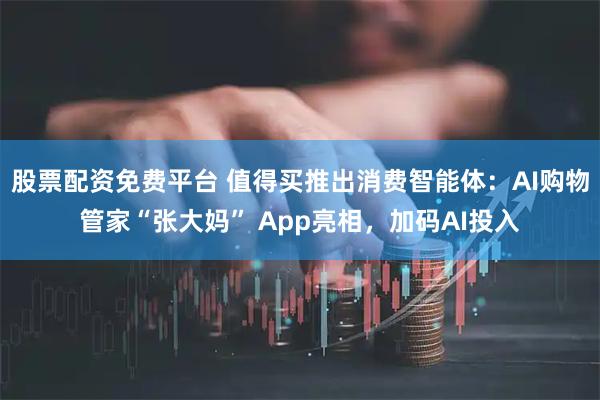 股票配资免费平台 值得买推出消费智能体:AI购物管家“张大妈” App亮相,加码AI投入