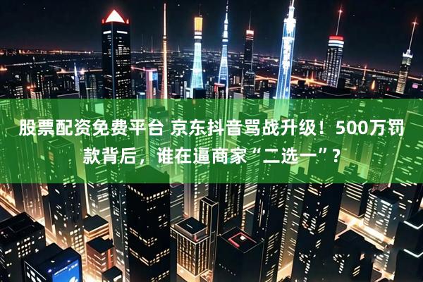 股票配资免费平台 京东抖音骂战升级!500万罚款背后,谁在逼商家“二选一”?