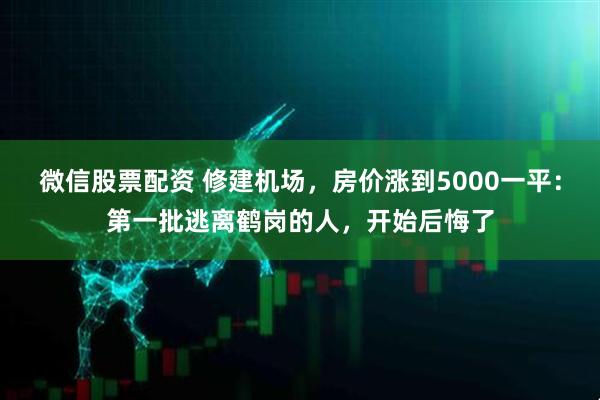 微信股票配资 修建机场，房价涨到5000一平：第一批逃离鹤岗的人，开始后悔了
