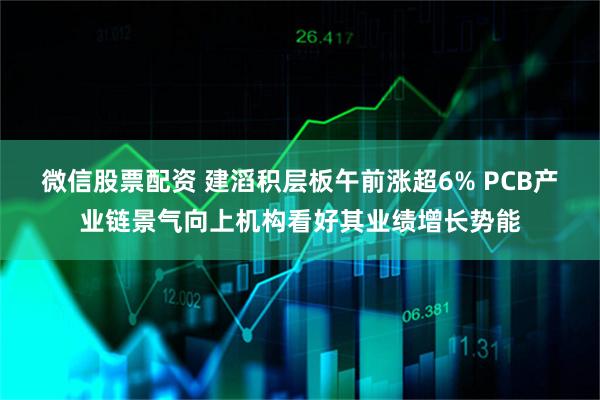 微信股票配资 建滔积层板午前涨超6% PCB产业链景气向上机构看好其业绩增长势能