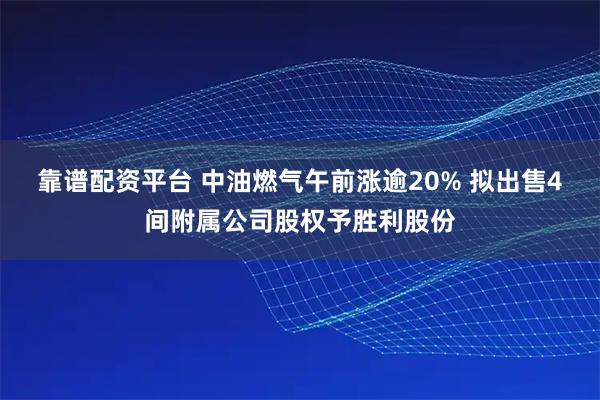 靠谱配资平台 中油燃气午前涨逾20% 拟出售4间附属公司股权予胜利股份
