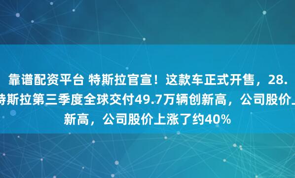 靠谱配资平台 特斯拉官宣!这款车正式开售,28.85万元起!特斯拉第三季度全球交付49.7万辆创新高,公司股价上涨了约40%