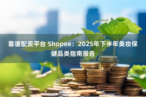 靠谱配资平台 Shopee:2025年下半年美妆保健品类指南报告