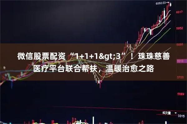 微信股票配资 “1+1+1>3” ！珠珠慈善医疗平台联合帮扶，温暖治愈之路