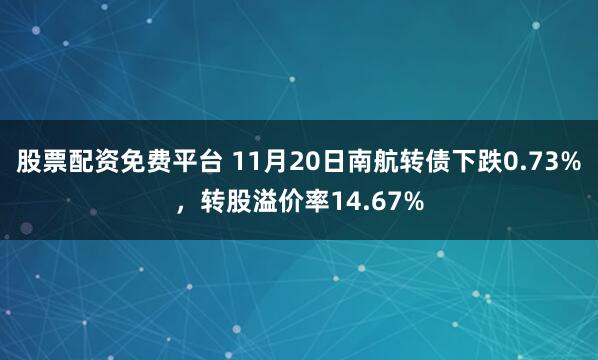 股票配资免费平台 11月20日南航转债下跌0.73%，转股溢价率14.67%