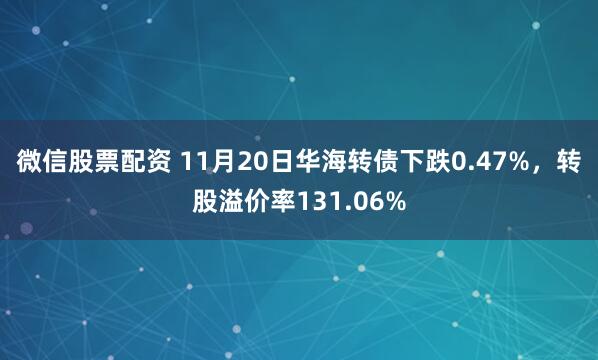 微信股票配资 11月20日华海转债下跌0.47%，转股溢价率131.06%