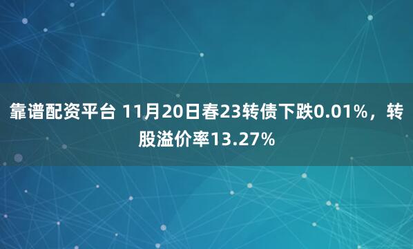 靠谱配资平台 11月20日春23转债下跌0.01%，转股溢价率13.27%