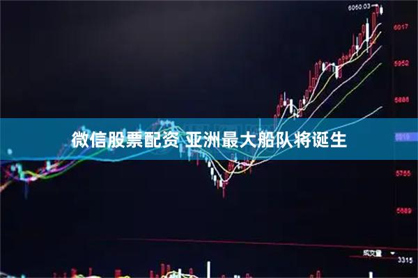 微信股票配资 亚洲最大船队将诞生