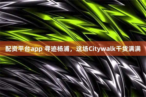 配资平台app 寻迹杨浦，这场Citywalk干货满满