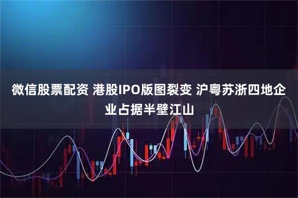 微信股票配资 港股IPO版图裂变 沪粤苏浙四地企业占据半壁江山