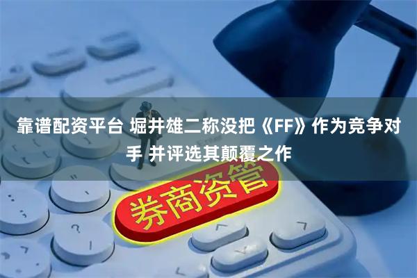 靠谱配资平台 堀井雄二称没把《FF》作为竞争对手 并评选其颠覆之作
